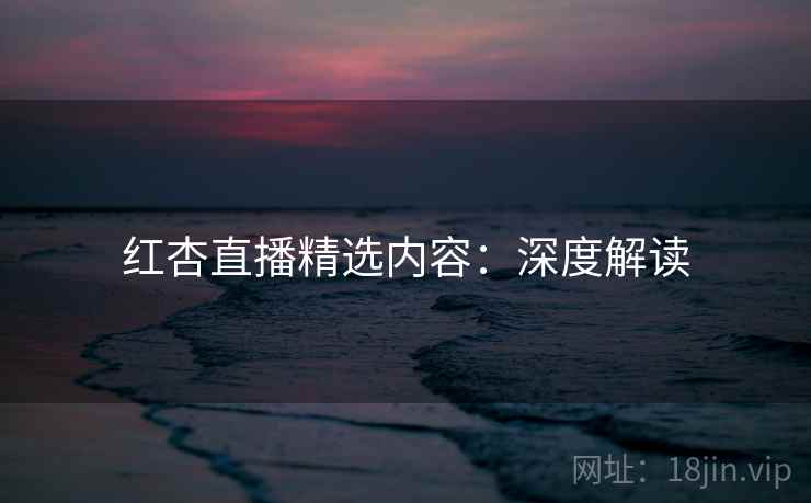 红杏直播精选内容:深度解读