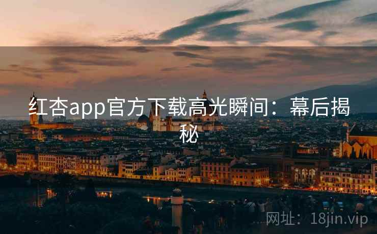 红杏app官方下载高光瞬间：幕后揭秘