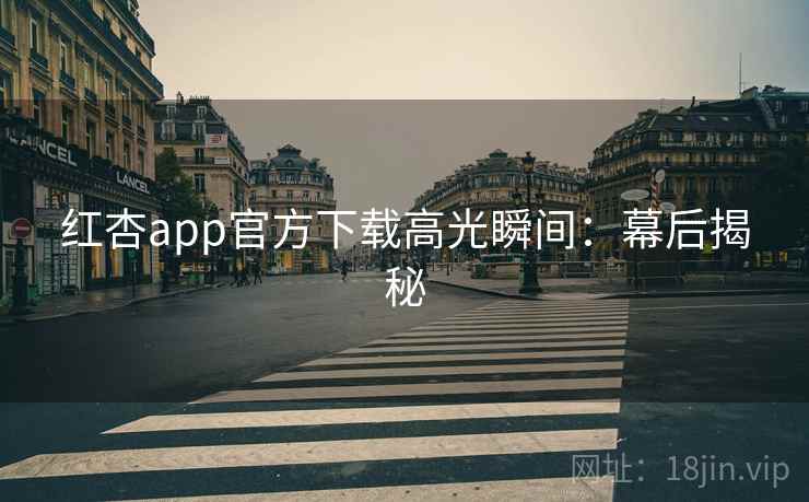 红杏app官方下载高光瞬间：幕后揭秘