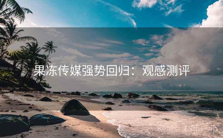 果冻传媒强势回归:观感测评