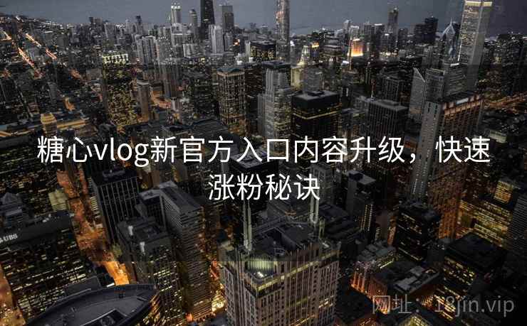 糖心vlog新官方入口内容升级，快速涨粉秘诀
