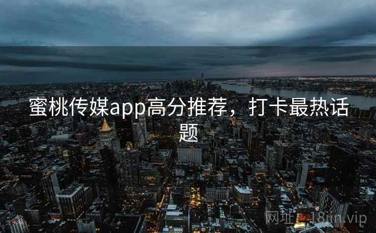 蜜桃传媒app高分推荐，打卡最热话题