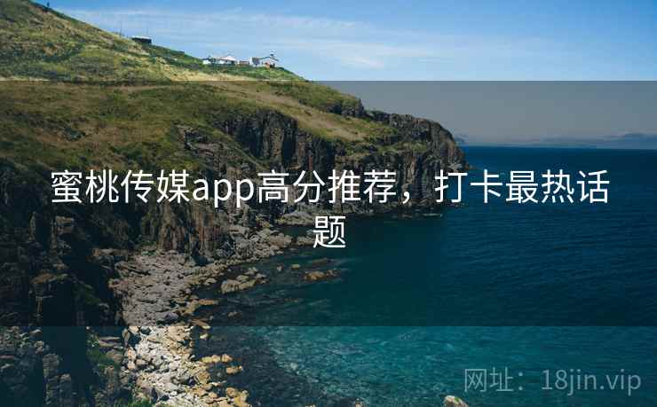 蜜桃传媒app高分推荐，打卡最热话题