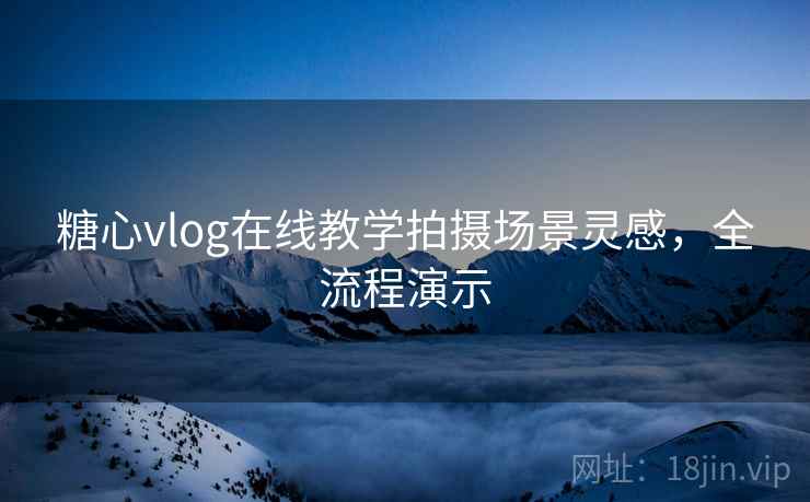 糖心vlog在线教学拍摄场景灵感，全流程演示