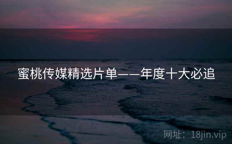 蜜桃传媒精选片单——年度十大必追