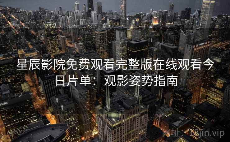 星辰影院免费观看完整版在线观看今日片单：观影姿势指南
