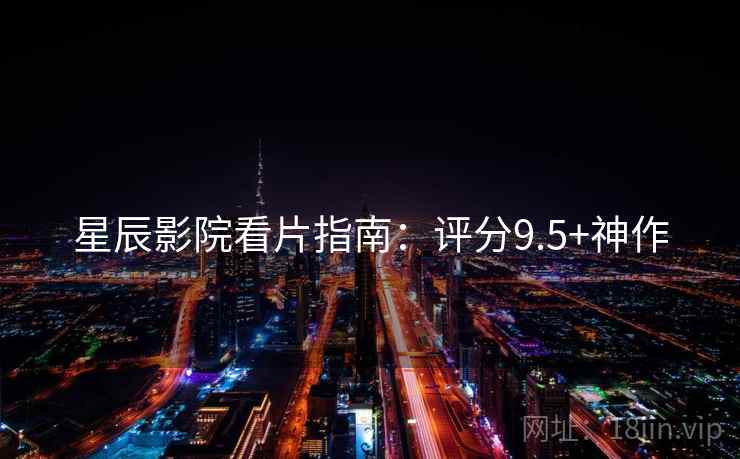 星辰影院看片指南：评分9.5+神作