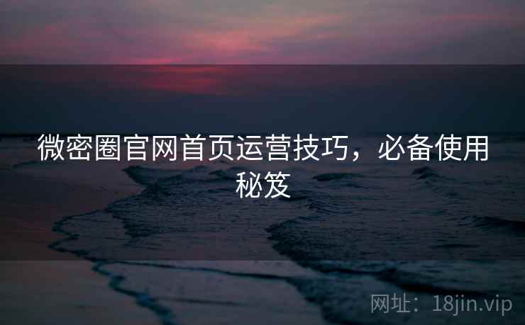 微密圈官网首页运营技巧，必备使用秘笈