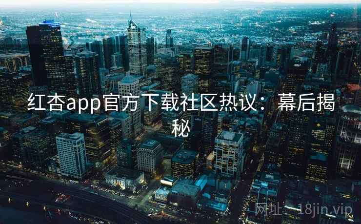 红杏app官方下载社区热议：幕后揭秘