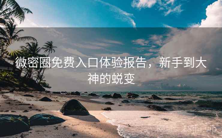 微密圈免费入口体验报告，新手到大神的蜕变