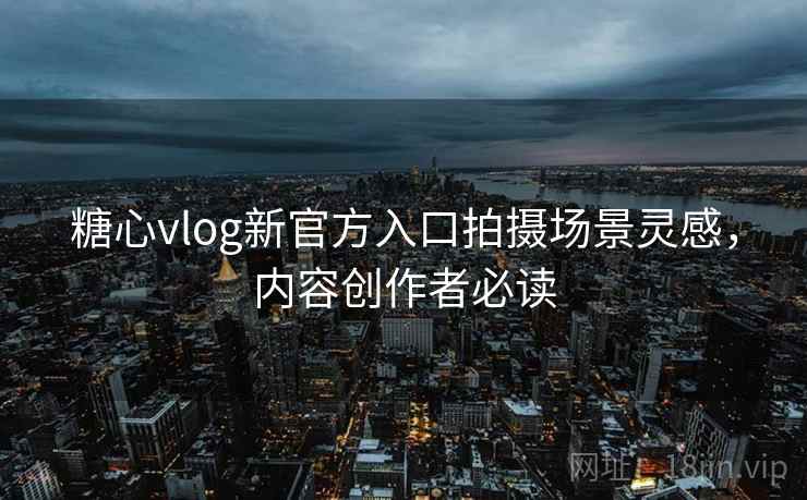 糖心vlog新官方入口拍摄场景灵感，内容创作者必读