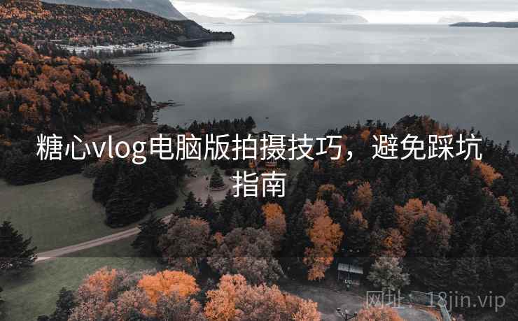 糖心vlog电脑版拍摄技巧，避免踩坑指南
