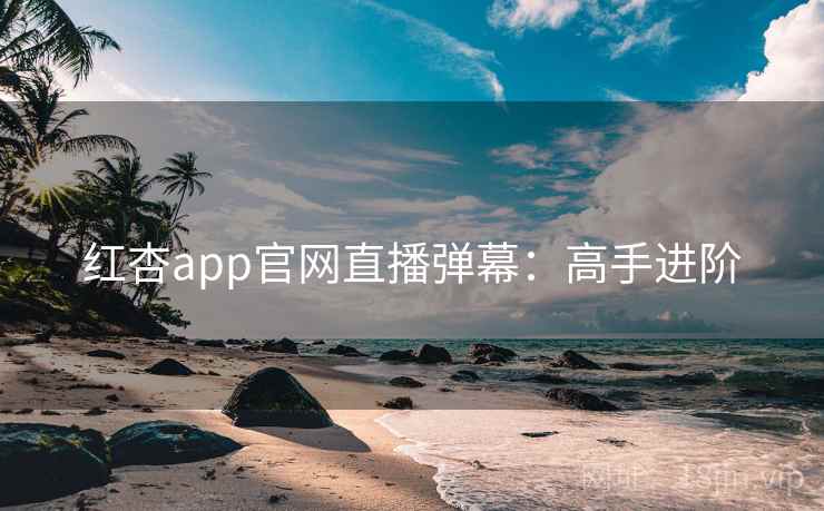 红杏app官网直播弹幕：高手进阶