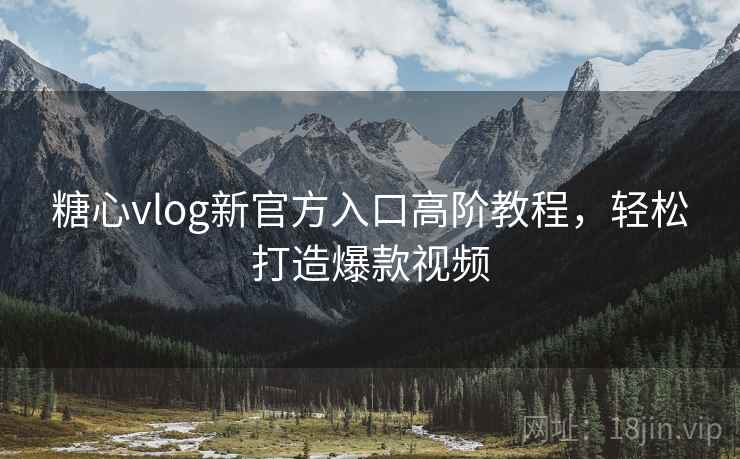 糖心vlog新官方入口高阶教程，轻松打造爆款视频