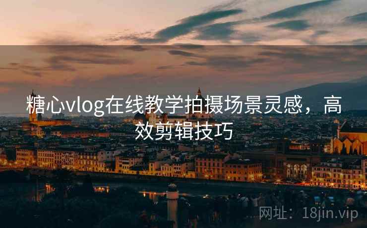 糖心vlog在线教学拍摄场景灵感，高效剪辑技巧