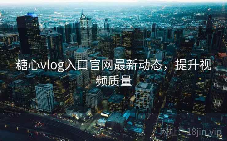 糖心vlog入口官网最新动态，提升视频质量