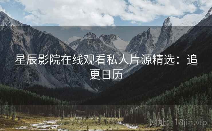 星辰影院在线观看私人片源精选：追更日历