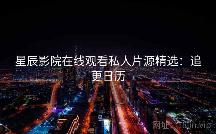 星辰影院在线观看私人片源精选：追更日历