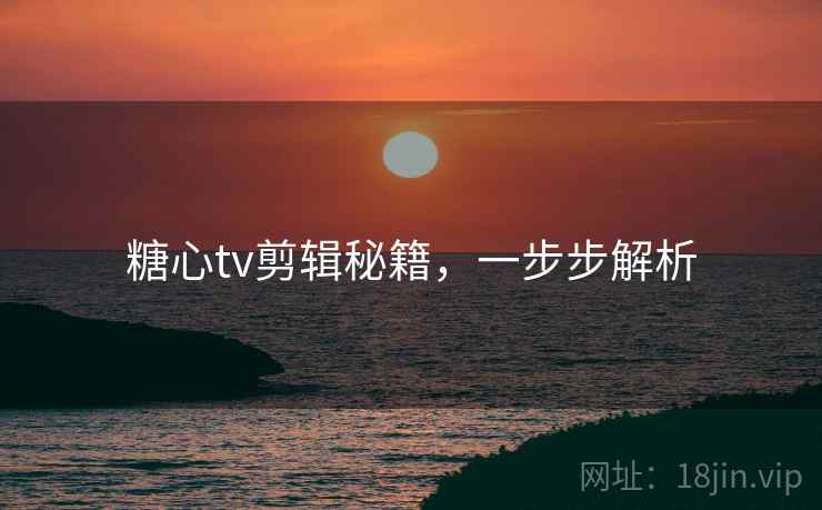 糖心tv剪辑秘籍,一步步解析