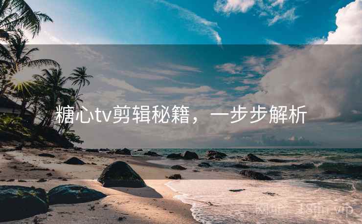 糖心tv剪辑秘籍,一步步解析