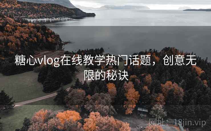 糖心vlog在线教学热门话题，创意无限的秘诀