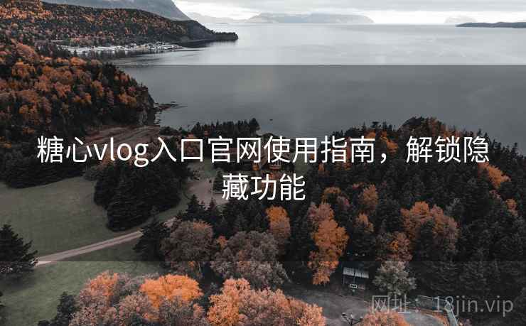 糖心vlog入口官网使用指南，解锁隐藏功能