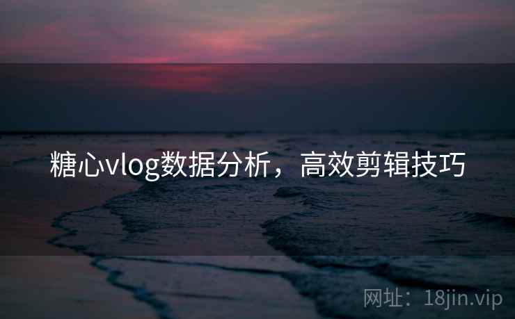 糖心vlog数据分析，高效剪辑技巧