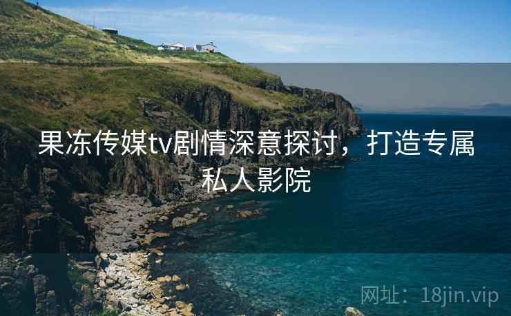 果冻传媒tv剧情深意探讨,打造专属私人影院