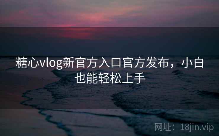 糖心vlog新官方入口官方发布，小白也能轻松上手