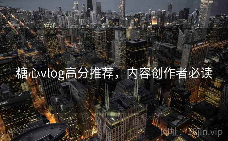 糖心vlog高分推荐，内容创作者必读