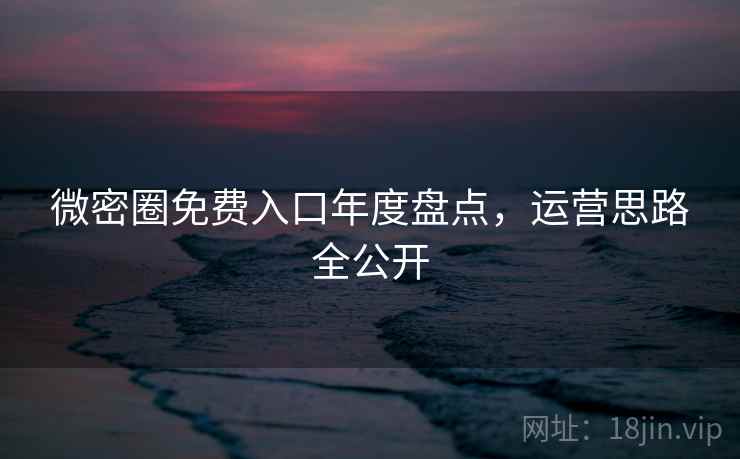 微密圈免费入口年度盘点,运营思路全公开