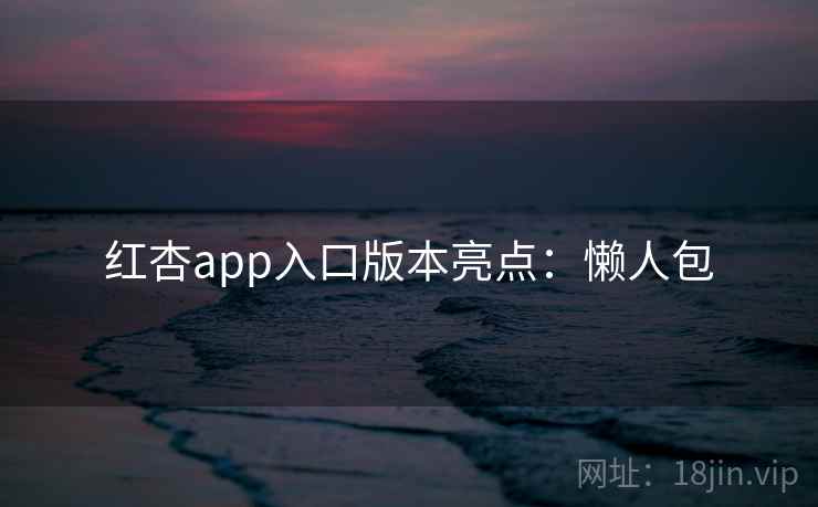 红杏app入口版本亮点：懒人包