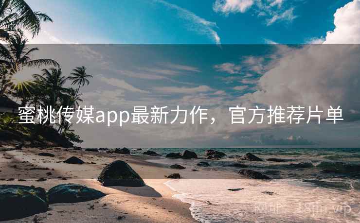 蜜桃传媒app最新力作，官方推荐片单