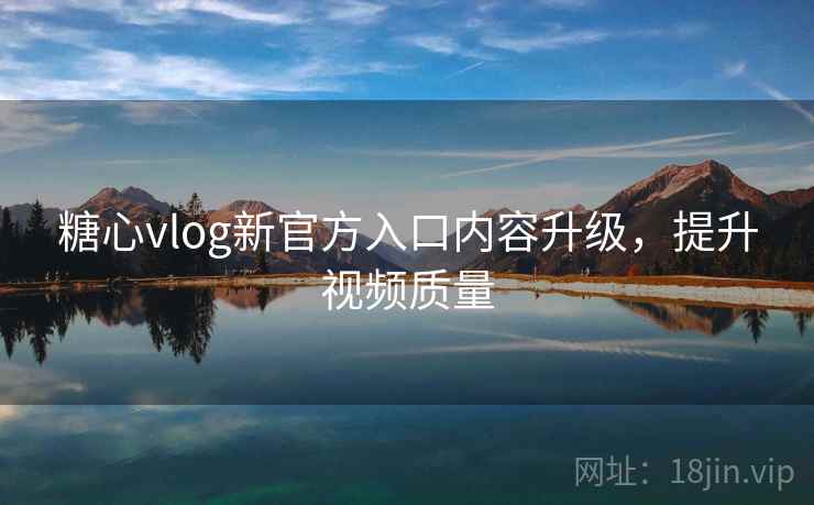 糖心vlog新官方入口内容升级，提升视频质量