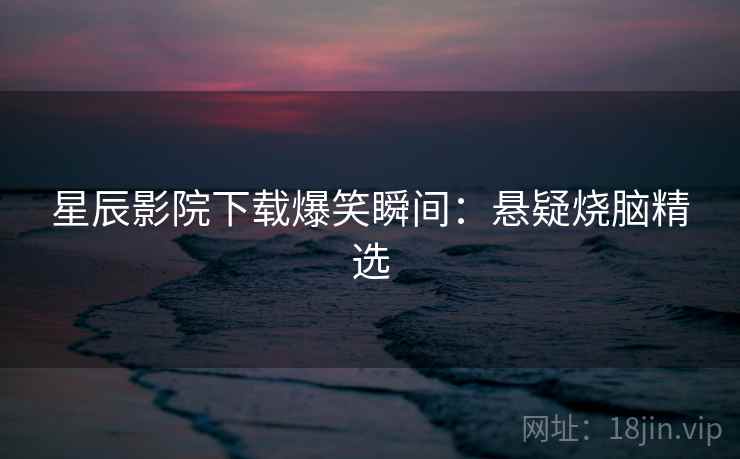 星辰影院下载爆笑瞬间：悬疑烧脑精选