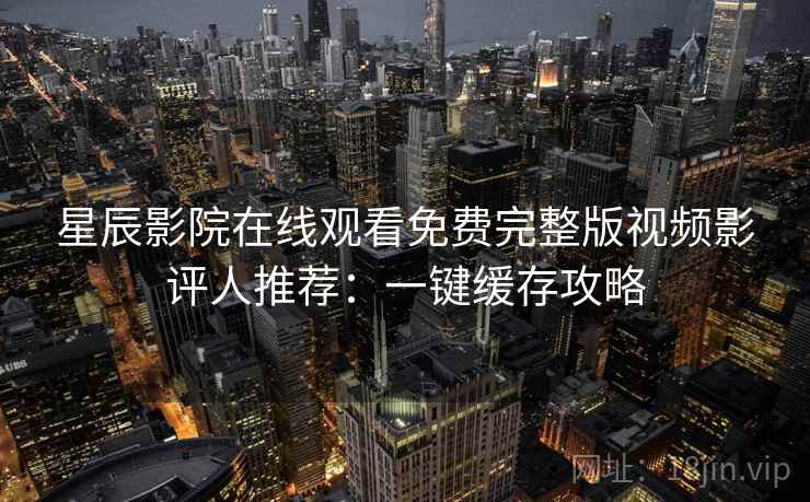 星辰影院在线观看免费完整版视频影评人推荐：一键缓存攻略