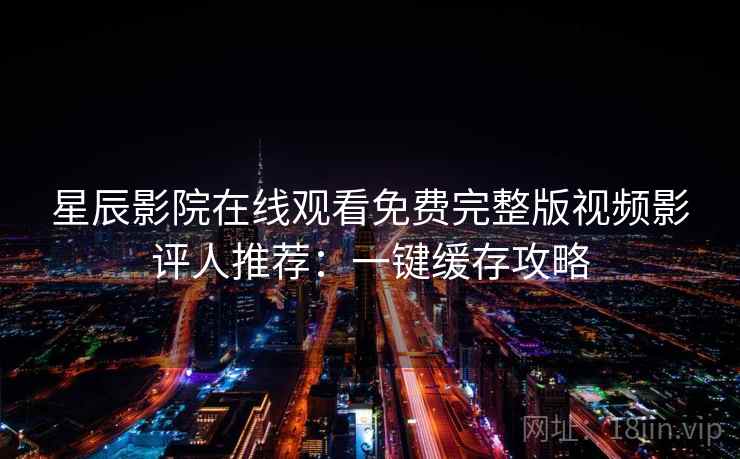 星辰影院在线观看免费完整版视频影评人推荐：一键缓存攻略