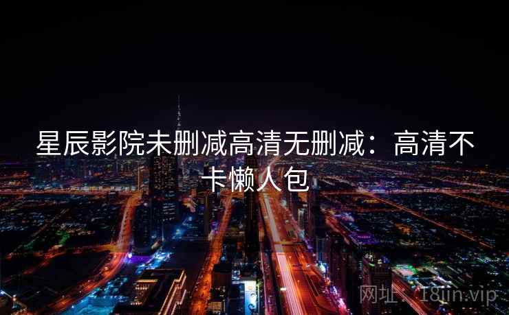 星辰影院未删减高清无删减：高清不卡懒人包