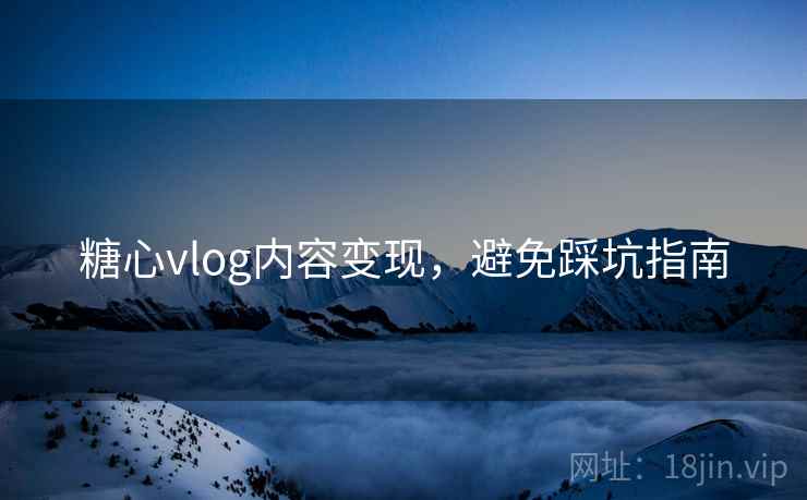 糖心vlog内容变现，避免踩坑指南