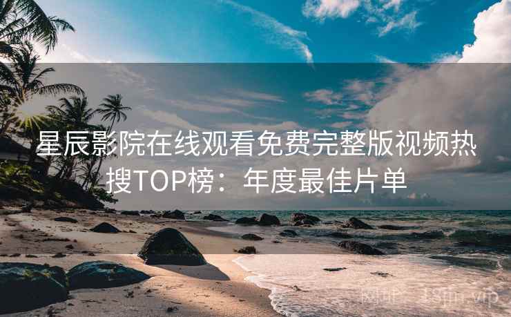 星辰影院在线观看免费完整版视频热搜TOP榜：年度最佳片单