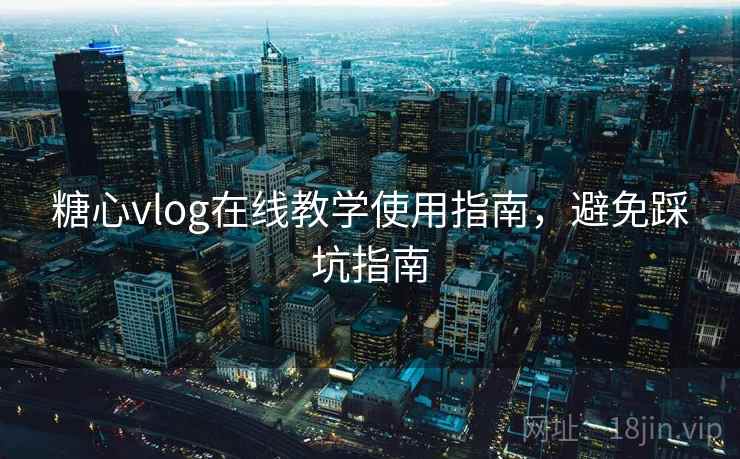 糖心vlog在线教学使用指南，避免踩坑指南