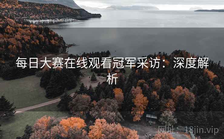 每日大赛在线观看冠军采访：深度解析